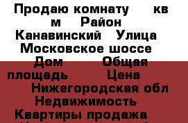 Продаю комнату, 21 кв.м. › Район ­ Канавинский › Улица ­ Московское шоссе › Дом ­ 83 › Общая площадь ­ 21 › Цена ­ 800 000 - Нижегородская обл. Недвижимость » Квартиры продажа   . Нижегородская обл.